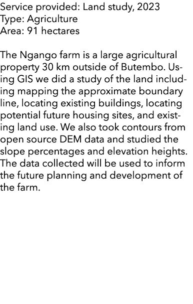 Service provided: Land study, 2023 Type: Agriculture Area: 91 hectares The Ngango farm is a large agricultural proper...