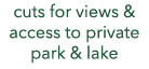 cuts for views & access to private park & lake